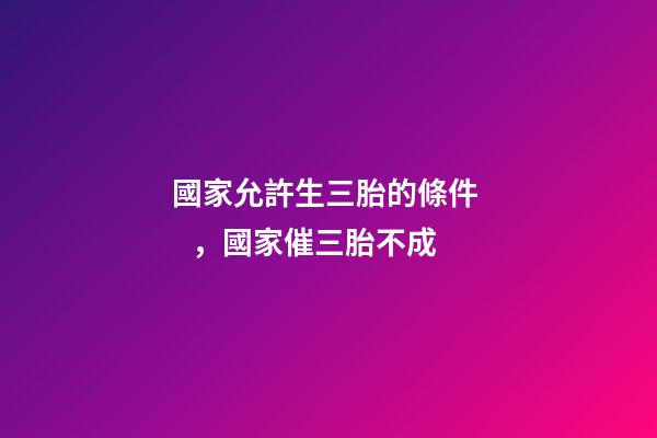 國家允許生三胎的條件，國家催三胎不成-第1張-觀點-玄機派
